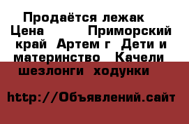 Продаётся лежак! › Цена ­ 800 - Приморский край, Артем г. Дети и материнство » Качели, шезлонги, ходунки   